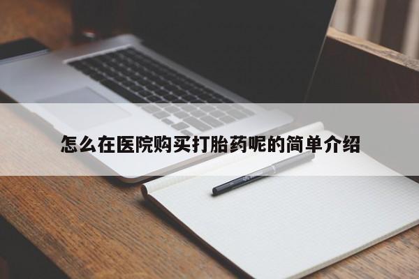 私人哪里有打胎药卖怎么在医院购买打胎药呢的简单介绍