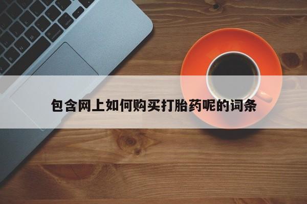 私人哪里有打胎药卖包含网上如何购买打胎药呢的词条