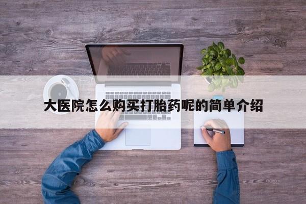 私人哪里有打胎药卖大医院怎么购买打胎药呢的简单介绍