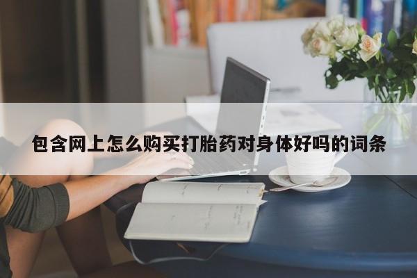 私人哪里有打胎药卖包含网上怎么购买打胎药对身体好吗的词条