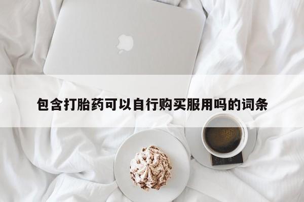 私人哪里有打胎药卖包含打胎药可以自行购买服用吗的词条