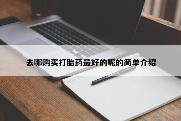 私人哪里有打胎药卖去哪购买打胎药最好的呢的简单介绍