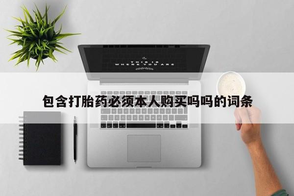 私人哪里有打胎药卖包含打胎药必须本人购买吗吗的词条