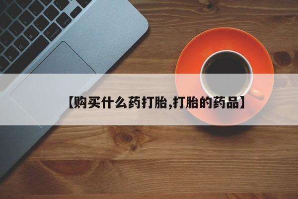 私人哪里有打胎药卖【购买什么药打胎,打胎的药品】
